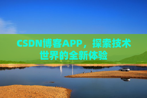 CSDN博客APP,探索技术世界的全新体验 CSDN博客APP,探索技术世界的全新体验